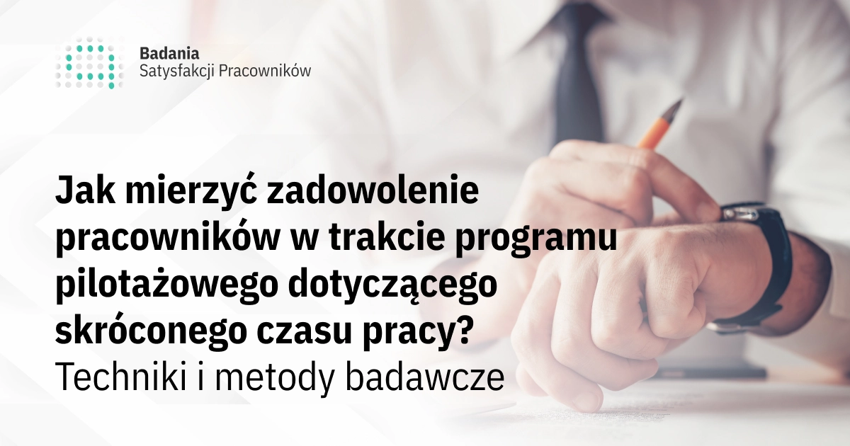 Jak mierzyć zadowolenie pracowników w trakcie programu pilotażowego dotyczącego skróconego czasu pracy? Techniki i metody badawcze